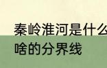 秦岭淮河是什么的分界线 秦岭淮河是啥的分界线