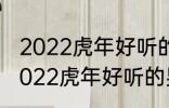 2022虎年好听的男宝宝名字 有哪些2022虎年好听的男宝宝名字