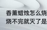 香薰蜡烛怎么烧不完就灭了 香薰蜡烛烧不完就灭了是什么原因