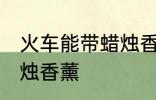 火车能带蜡烛香薰吗 火车能不能带蜡烛香薰