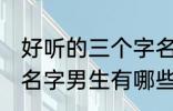 好听的三个字名字男生 好听的三个字名字男生有哪些