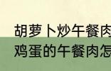 胡萝卜炒午餐肉怎么做好吃 胡萝卜炒鸡蛋的午餐肉怎么做好吃