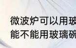 微波炉可以用玻璃碗热东西吗 微波炉能不能用玻璃碗热东西