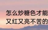 怎么炒糖色才能又红又亮不苦 炒糖色又红又亮不苦的方法