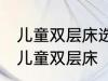 儿童双层床选购技巧有哪些 如何选购儿童双层床