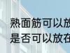 熟面筋可以放在冷冻室冷冻吗 熟面筋是否可以放在冷冻室冷冻