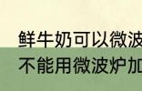 鲜牛奶可以微波炉加热喝吗 鲜牛奶能不能用微波炉加热呢