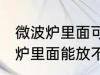 微波炉里面可以放不锈钢盆子吗 微波炉里面能放不锈钢盆子吗