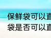 保鲜袋可以直接放微波炉加热吗 保鲜袋是否可以直接放微波炉加热