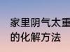 家里阴气太重怎么化解 家里阴气太重的化解方法