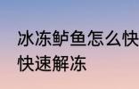 冰冻鲈鱼怎么快速解冻 冰冻鲈鱼如何快速解冻