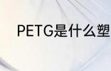 PETG是什么塑料 PETG是啥塑料