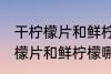 干柠檬片和鲜柠檬哪个更好一些 干柠檬片和鲜柠檬哪个比较好