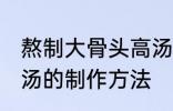 熬制大骨头高汤的做法 熬制大骨头高汤的制作方法