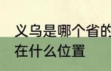 义乌是哪个省的城市在哪个位置 义乌在什么位置