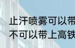 止汗喷雾可以带上高铁吗 止汗喷雾可不可以带上高铁