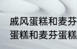 戚风蛋糕和麦芬蛋糕有什的区别 戚风蛋糕和麦芬蛋糕有哪些不 同