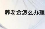 养老金怎么办理 养老金办理的方法