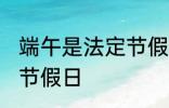 端午是法定节假日吗 端午是不是法定节假日