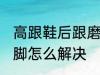 高跟鞋后跟磨脚怎么办 高跟鞋后跟磨脚怎么解决