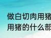 做白切肉用猪的哪部分肉好 做白切肉用猪的什么部分肉好