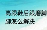 高跟鞋后跟磨脚怎么办 高跟鞋后跟磨脚怎么解决