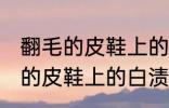 翻毛的皮鞋上的白渍怎么擦干净 翻毛的皮鞋上的白渍如何擦干净