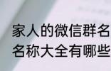 家人的微信群名称大全 家人的微信群名称大全有哪些