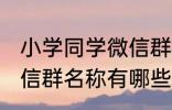 小学同学微信群名称大全 小学同学微信群名称有哪些