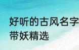 好听的古风名字带妖 好听的古风名字带妖精选