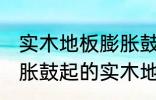 实木地板膨胀鼓起来会自己恢复吗 膨胀鼓起的实木地板能不能自己恢复