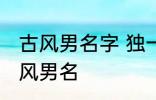 古风男名字 独一无二的好听男名字古风男名