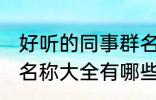 好听的同事群名称大全 好听的同事群名称大全有哪些