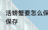 活螃蟹要怎么保存多久 活螃蟹要如何保存