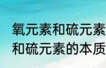 氧元素和硫元素的本质区别是 氧元素和硫元素的本质区别介绍