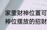 家里财神位置可以放什么东西 家里财神位摆放的招财物品