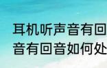 耳机听声音有回音怎么处理 耳机听声音有回音如何处理