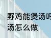 野鸡能煲汤吗要怎样做才好吃 野鸡煲汤怎么做