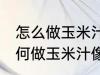 怎么做玉米汁像外面卖的一样好喝 如何做玉米汁像外面卖的一样好喝