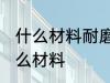 什么材料耐磨性最好 耐磨性最好是什么材料