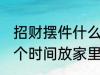 招财摆件什么时候放家里 招财摆件哪个时间放家里