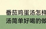 番茄鸡蛋汤怎样做才好喝啊 番茄鸡蛋汤简单好喝的做法