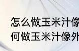 怎么做玉米汁像外面卖的一样好喝 如何做玉米汁像外面卖的一样好喝