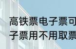 高铁票电子票可以不取票吗 高铁票电子票用不用取票