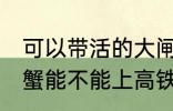 可以带活的大闸蟹上高铁吗 活的大闸蟹能不能上高铁